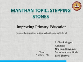 Improving Primary Education
Ensuring basic reading, writing and arithmetic skills for all
S. Chockalingam
Adit Ravi
Neeraja Abhyankar
Satya Vandana Gorle
Sahil Sharma
Team :
Nirbhaya1729
 