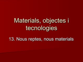 Materials, objectes iMaterials, objectes i
tecnologiestecnologies
13. Nous reptes, nous materials13. Nous reptes, nous materials
 