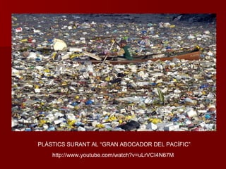 PLÀSTICS SURANT AL “GRAN ABOCADOR DEL PACÍFIC”
http://www.youtube.com/watch?v=uLrVCI4N67M
 