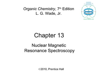 Chapter 13
©2010, Prentice Hall
Organic Chemistry, 7th
Edition
L. G. Wade, Jr.
Nuclear Magnetic
Resonance Spectroscopy
 