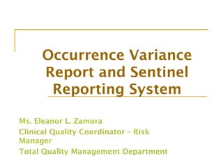 Occurrence Variance
Report and Sentinel
Reporting System
Ms. Eleanor L. Zamora
Clinical Quality Coordinator – Risk
Manager
Total Quality Management Department
 