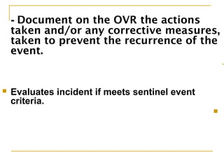 - Document on the OVR the actions
taken and/or any corrective measures,
taken to prevent the recurrence of the
event.
-
 Evaluates incident if meets sentinel event
criteria.

 