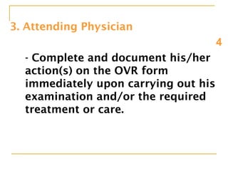 3. Attending Physician
4
- Complete and document his/her
action(s) on the OVR form
immediately upon carrying out his
examination and/or the required
treatment or care.
 