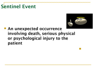 Sentinel Event
 An unexpected occurrence
involving death, serious physical
or psychological injury to the
patient

 