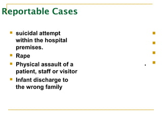 Reportable Cases
 suicidal attempt
within the hospital
premises.
 Rape
 Physical assault of a
patient, staff or visitor
 Infant discharge to
the wrong family



.
 