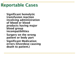 Reportable Cases
• Significant hemolytic
transfusion reaction
involving administration
of blood or blood
products having major
blood group
incompatibilities
• Surgery on the wrong
patient or body part
• Significant Medication
errors (Overdose causing
death to patient.)
•
•
 