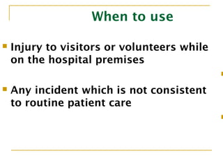 When to use
 Injury to visitors or volunteers while
on the hospital premises

 Any incident which is not consistent
to routine patient care

 
