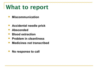 What to report
 Miscommunication
 Accidental needle prick
 Absconded
 Blood extraction
 Problem in cleanliness
 Medicines not transcribed
 No response to call
 