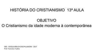 HISTÓRIA DO CRISTIANISMO 13ª AULA
OBJETIVO
O Cristianismo da idade moderna à contemporânea
EBD - ESCOLA BÍBLICA DISCIPULADORA - 2017
Prof. Francisco Tudela
 