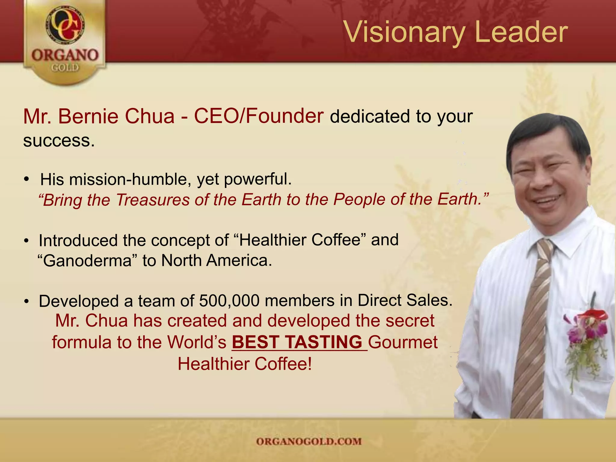 The Organo Gold DifferenceOrgano Gold is partnered with one of the largest Ganoderma producers in the world.  Globally recognized for its patented preparation method in cultivating the world’s leading brand of 100% Certified Organic Ganoderma.Patent on Ganoderma Lucidum Products & Preparation Method (Patent Number ZL01101789.9)