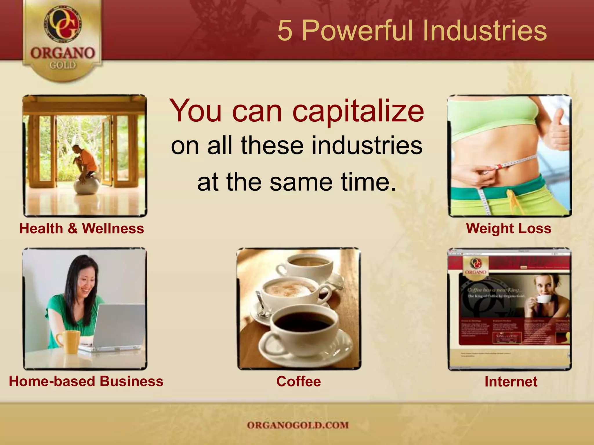 5 Powerful IndustriesYou can capitalizeon all these industries at the same time.Health & Wellness Weight LossHome-based Business CoffeeInternet
