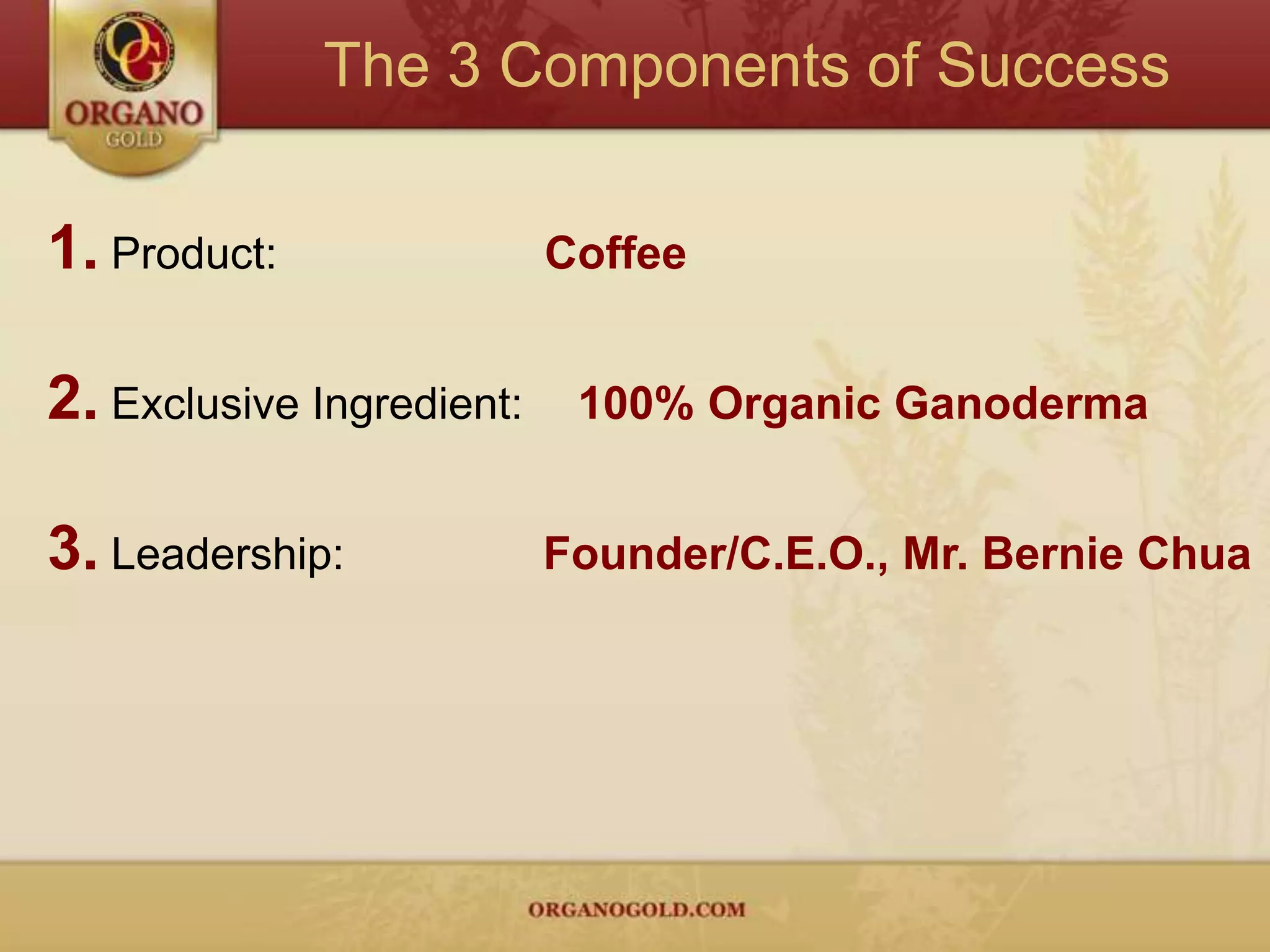 The 3 Components of Success1.Product: Coffee2.Exclusive Ingredient:    100% Organic Ganoderma3.Leadership:		    Founder/C.E.O., Mr. Bernie Chua
