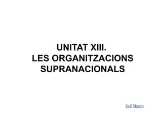 UNITAT XIII.
LES ORGANITZACIONS
  SUPRANACIONALS
 