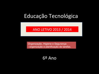 Educação Tecnológica 
ANO LETIVO 2013 / 2014 
Organização, Higiene e Segurança: 
- organização e planificação de tarefas. 
6º Ano 
 