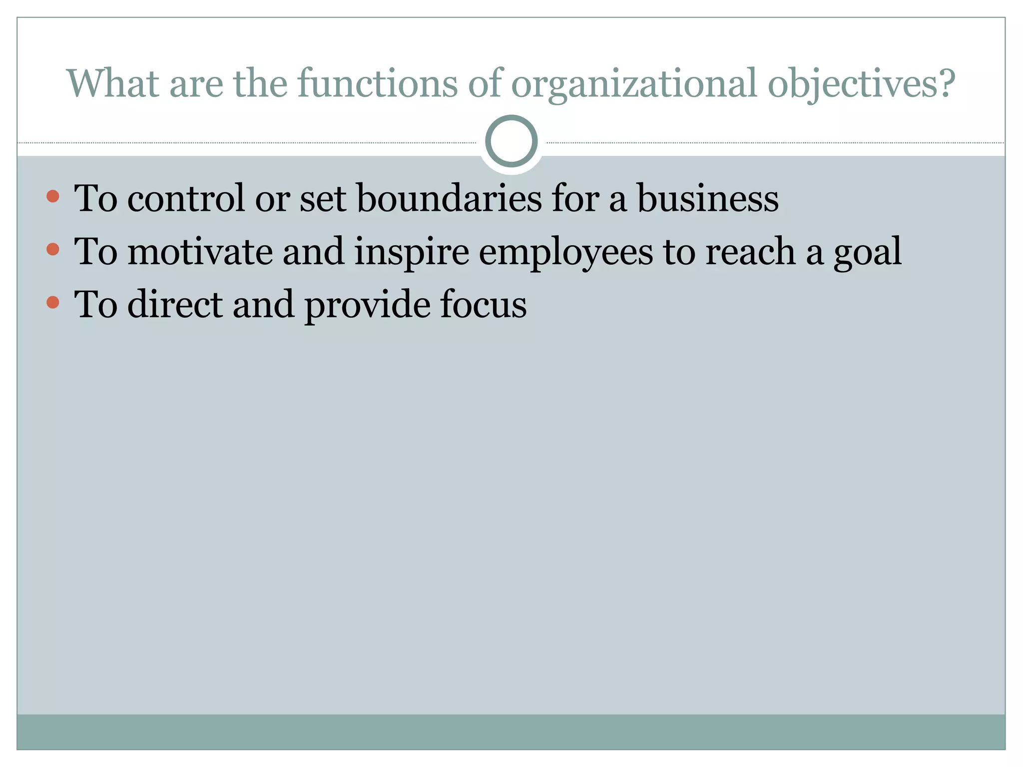 What are the functions of organizational objectives? To control or set boundaries for a business To motivate and inspire employees to reach a goal To direct and provide focus 