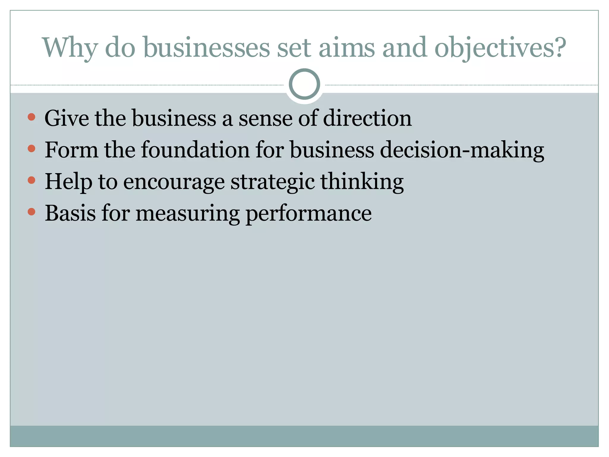 Why do businesses set aims and objectives? Give the business a sense of direction Form the foundation for business decision-making Help to encourage strategic thinking Basis for measuring performance 