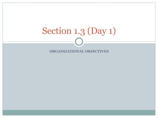 ORGANIZATIONAL OBJECTIVES Section 1.3 (Day 1) 