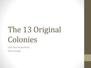 The 13 Original
Colonies
Unit Plan PowerPoint
Olivia Sostak
 