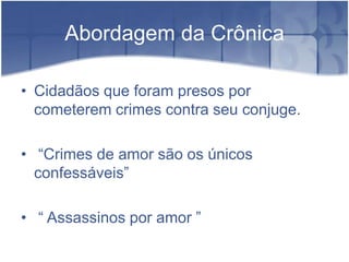 Abordagem da CrônicaCidadãos que foram presos por cometerem crimes contra seu conjuge. “Crimes de amor são os únicos confessáveis”“ Assassinos por amor ”