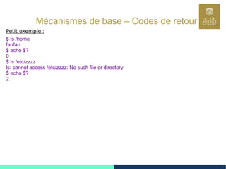 47
Mécanismes de base – Codes de retour 2/2
Petit exemple :
$ ls /home
fanfan
$ echo $?
0
$ ls /etc/zzzz
ls: cannot access /etc/zzzz: No such file or directory
$ echo $?
2
 