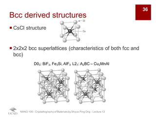 Bcc derived structures
¡ CsCl structure
¡ 2x2x2 bcc superlattices (characteristics of both fcc and
bcc)
NANO 106 - Crystallography ofMaterials by Shyue Ping Ong - Lecture 13
D03: BiF3, Fe3Si, AlF3 L21: A2BC – Cu2MnAl
36
 