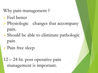 Why pain management ?
 Feel better
 Physiologic changes that accompany
pain.
 Should be able to eliminate pathologic
pain
 Pain free sleep
12 – 24 hr. post operative pain
management is important.
 