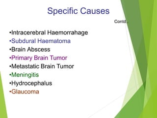 Specific Causes
Contd..
•Intracerebral Haemorrahage
•Subdural Haematoma
•Brain Abscess
•Primary Brain Tumor
•Metastatic Brain Tumor
•Meningitis
•Hydrocephalus
•Glaucoma
 