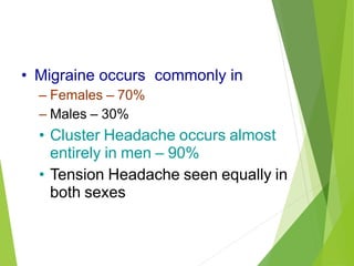 • Migraine occurs commonly in
– Females – 70%
– Males – 30%
• Cluster Headache occurs almost
entirely in men – 90%
• Tension Headache seen equally in
both sexes
 
