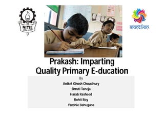 Prakash: Imparting
Quality Primary E-ducation
By
Aniket Ghosh Choudhury
Shruti Taneja
Harab Rasheed
Rohit Roy
Yanshie Bahuguna
 