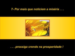 7- Por mais que noticiem a miséria . . . . . . prossiga crendo na prosperidade ! 