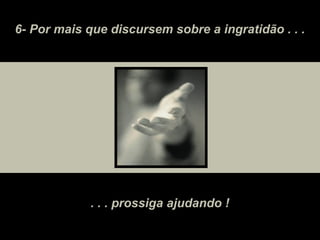 6- Por mais que discursem sobre a ingratidão . . .




             . . . prossiga ajudando !
 