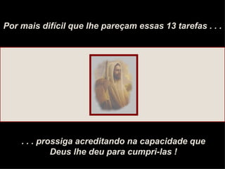 Por mais difícil que lhe pareçam essas 13 tarefas . . . . . . prossiga acreditando na capacidade que Deus lhe deu para cumpri-las ! 