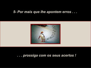 5- Por mais que lhe apontem erros . . . . . . prossiga com os seus acertos ! 