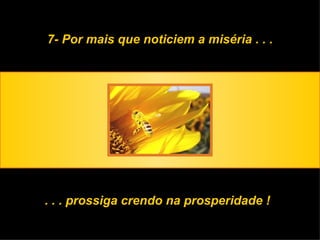 7- Por mais que noticiem a miséria . . . . . . prossiga crendo na prosperidade ! 