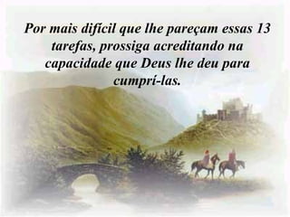 Por mais difícil que lhe pareçam essas 13 tarefas, prossiga acreditando na capacidade que Deus lhe deu para cumprí-las. 