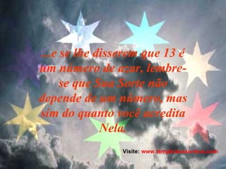 ...e se lhe disserem que 13 é um número de azar, lembre-se que Sua Sorte não depende de um número, mas sim do quanto você acredita Nela. Visite:  www.templodossonhos.com 