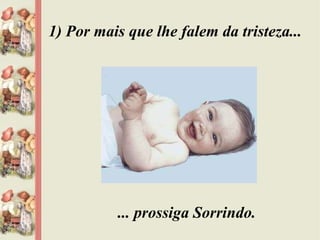 1) Por mais que lhe falem da tristeza... ... prossiga Sorrindo. 