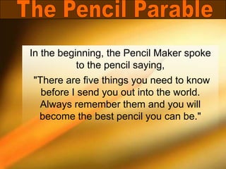 In the beginning, the Pencil Maker spoke
to the pencil saying,
"There are five things you need to know
before I send you out into the world.
Always remember them and you will
become the best pencil you can be."
 
