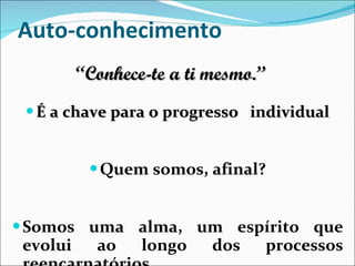 Auto-conhecimento É a chave para o progresso  individual Quem somos, afinal? Somos uma alma, um espírito que evolui ao longo dos processos reencarnatórios. “ Conhece-te a ti mesmo.” 