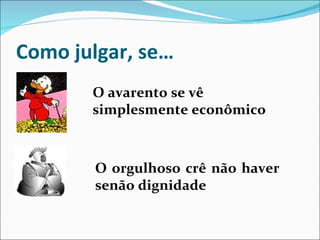Como julgar, se… O avarento se vê simplesmente econômico O orgulhoso crê não haver senão dignidade 