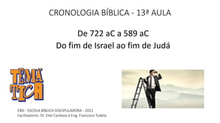 CRONOLOGIA BÍBLICA - 13ª AULA
De 722 aC a 589 aC
Do fim de Israel ao fim de Judá
EBD - ESCOLA BÍBLICA DISCIPULADORA - 2021
Facilitadores: Dr. Eliel Cardoso e Eng. Francisco Tudela
 