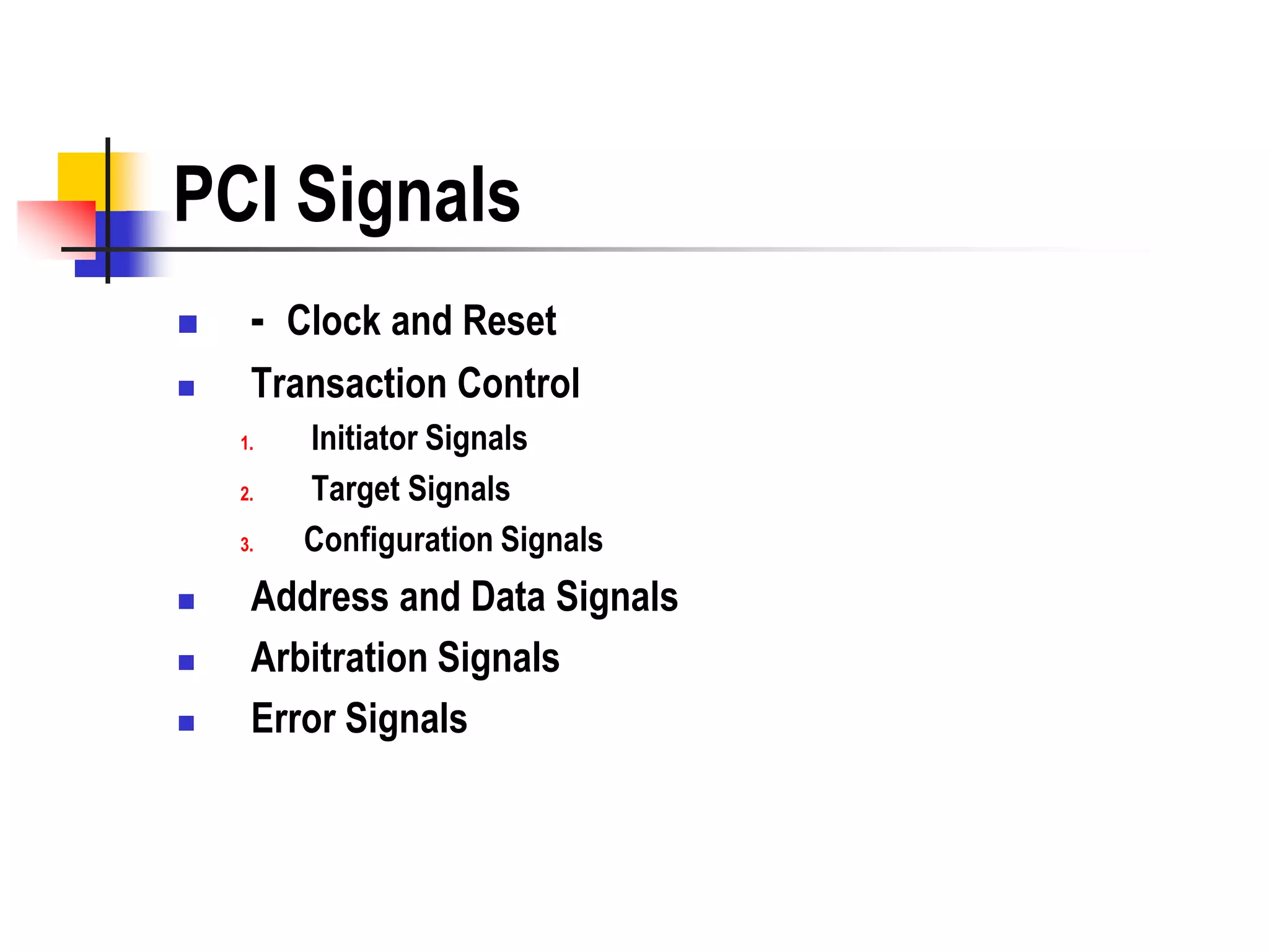 PCI Signals
    - Clock and Reset
    Transaction Control
    1.   Initiator Signals
    2.   Target Signals
    3.   Configuration Signals
    Address and Data Signals
    Arbitration Signals
    Error Signals
 