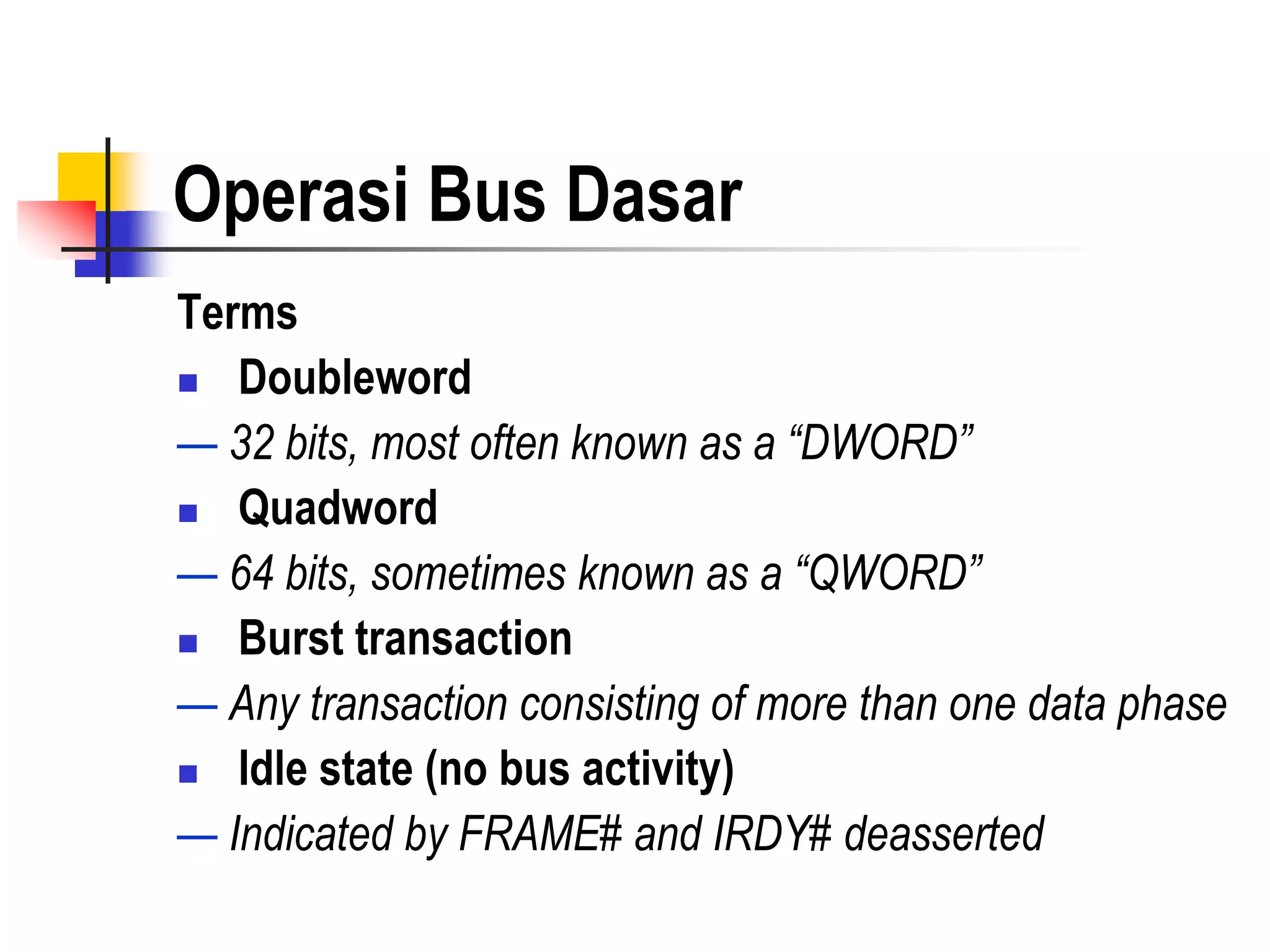 Operasi Bus Dasar
Terms
 Doubleword

— 32 bits, most often known as a “DWORD”
 Quadword

— 64 bits, sometimes known as a “QWORD”
 Burst transaction

— Any transaction consisting of more than one data phase
 Idle state (no bus activity)

— Indicated by FRAME# and IRDY# deasserted
 