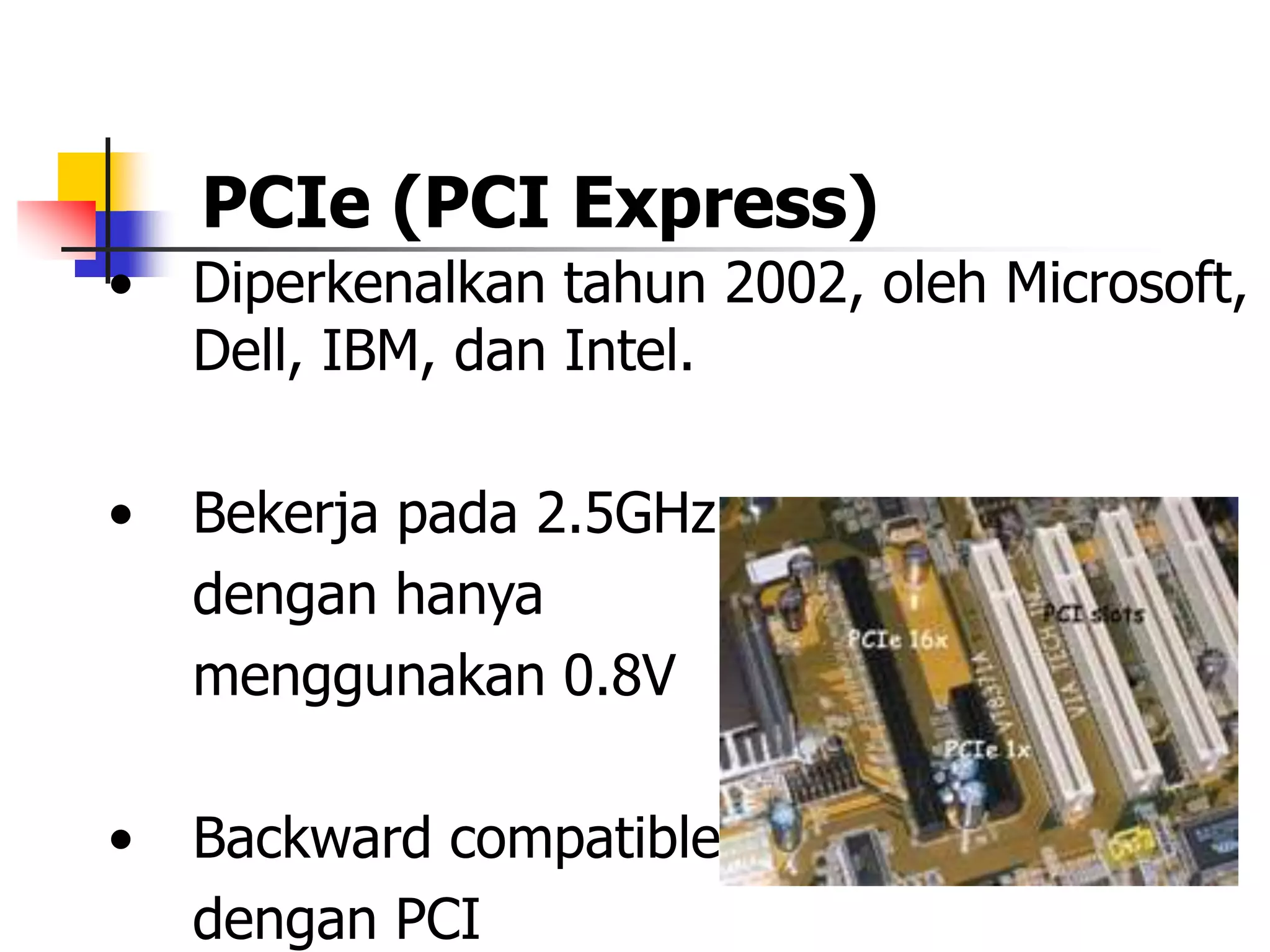 PCIe (PCI Express)
•   Diperkenalkan tahun 2002, oleh Microsoft,
    Dell, IBM, dan Intel.

•   Bekerja pada 2.5GHz
    dengan hanya
    menggunakan 0.8V

•   Backward compatible
    dengan PCI
 