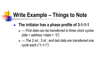 Write Example – Things to Note
   The initiator has a phase profile of 3-1-1-1
       — First data can be transferred in three clock cycles
        (idle + address +data = “3”)
       — The 2 nd , 3 rd , and last data are transferred one
        cycle each (“1-1-1”)
 