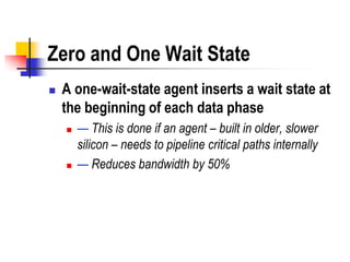 Zero and One Wait State
   A one-wait-state agent inserts a wait state at
    the beginning of each data phase
       — This is done if an agent – built in older, slower
        silicon – needs to pipeline critical paths internally
       — Reduces bandwidth by 50%
 