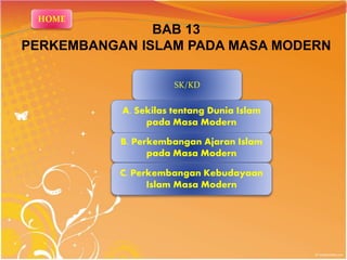 BAB 13
PERKEMBANGAN ISLAM PADA MASA MODERN
SK/KD
A. Sekilas tentang Dunia Islam
pada Masa Modern
B. Perkembangan Ajaran Islam
pada Masa Modern
C. Perkembangan Kebudayaan
Islam Masa Modern
HOME
 