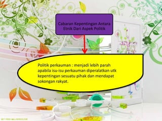 Politik perkauman : menjadi lebih parah
apabila isu-isu perkauman diperalatkan utk
kepentingan sesuatu pihak dan mendapat
sokongan rakyat.
Cabaran Kepentingan Antara
Etnik Dari Aspek Politik
 
