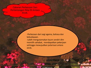 -Perbezaan dari segi agama, bahasa dan
kebudayaan.
-Lebih mengutamakan kaum sendiri dlm
memilih sahabat, mendapatkan pekerjaan
sehingga mewujudkan polarisasi antara
etnik.
Cabaran Perbezaan Dan
Pertentangan Nilai Di Antara
Etnik.
 