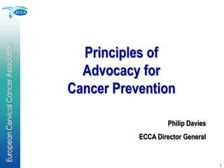 Principles of
  Advocacy for
Cancer Prevention

                    Philip Davies
           ECCA Director General


                                    1
 